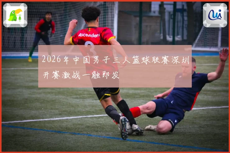 2026年中国男子三人篮球联赛深圳开赛激战一触即发