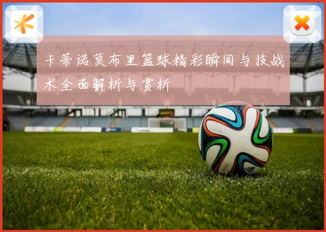 卡蒂诺莫布里篮球精彩瞬间与技战术全面解析与赏析