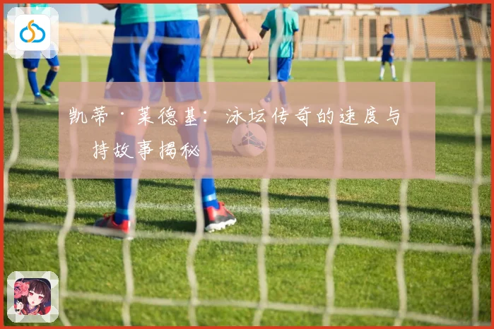 凯蒂·莱德基：泳坛传奇的速度与坚持故事揭秘