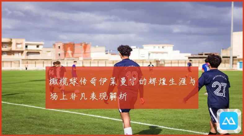 橄榄球传奇伊莱曼宁的辉煌生涯与场上非凡表现解析