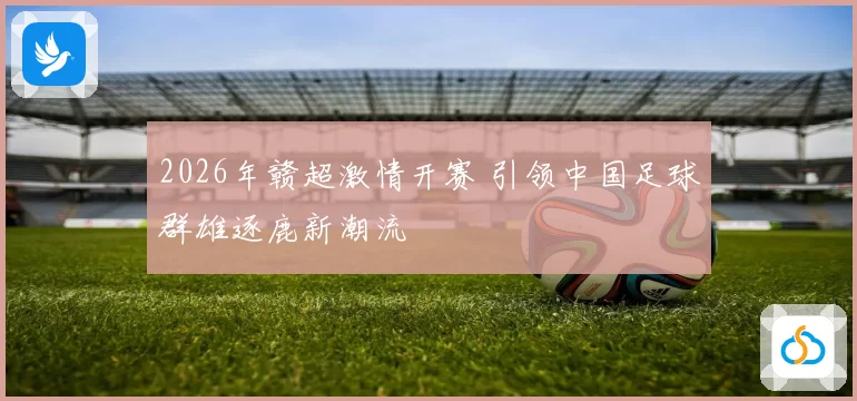 2026年赣超激情开赛 引领中国足球群雄逐鹿新潮流