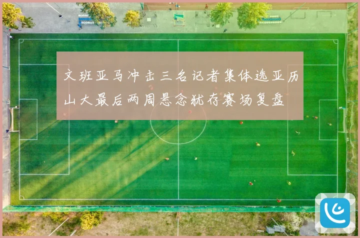 文班亚马冲击三名记者集体选亚历山大最后两周悬念犹存赛场复盘