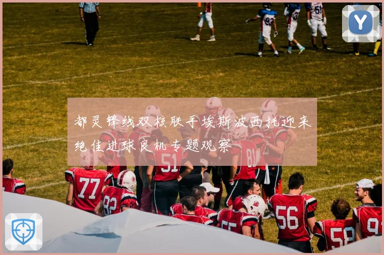 都灵锋线双核联手埃斯波西托迎来绝佳进球良机专题观察