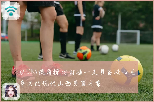 以CBA视角探讨打造一支具备核心竞争力的现代山西男篮方案