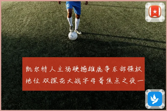 凯尔特人主场硬撼雄鹿争东部强权地位 双探花大战字母哥焦点之夜一触即发