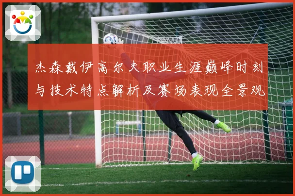 杰森戴伊高尔夫职业生涯巅峰时刻与技术特点解析及赛场表现全景观察