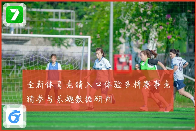 全新体育竞猜入口体验多样赛事竞猜参与乐趣数据研判