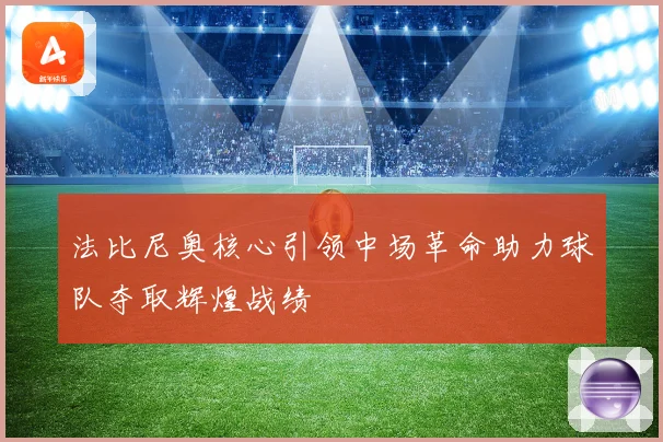法比尼奥核心引领中场革命助力球队夺取辉煌战绩