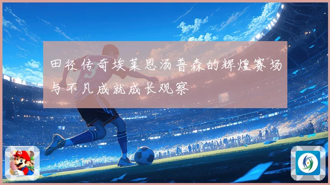 田径传奇埃莱恩汤普森的辉煌赛场与不凡成就成长观察