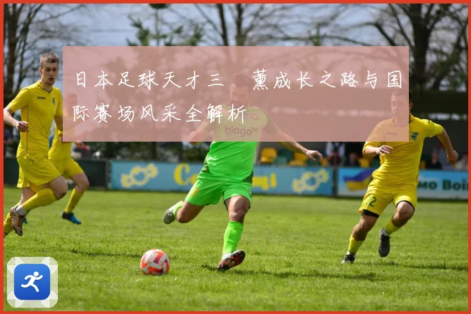 日本足球天才三笘薰成长之路与国际赛场风采全解析