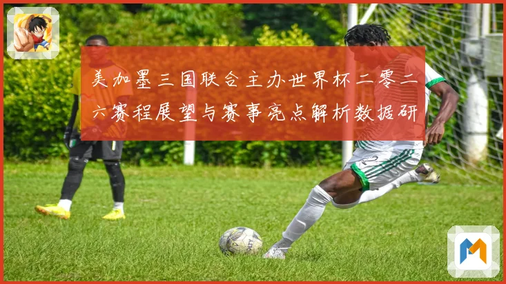 美加墨三国联合主办世界杯二零二六赛程展望与赛事亮点解析数据研判