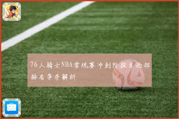 76人骑士NBA常规赛冲刺阶段东西部排名争夺解析