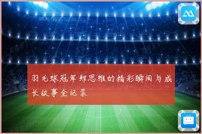 羽毛球冠军郑思维的精彩瞬间与成长故事全记录