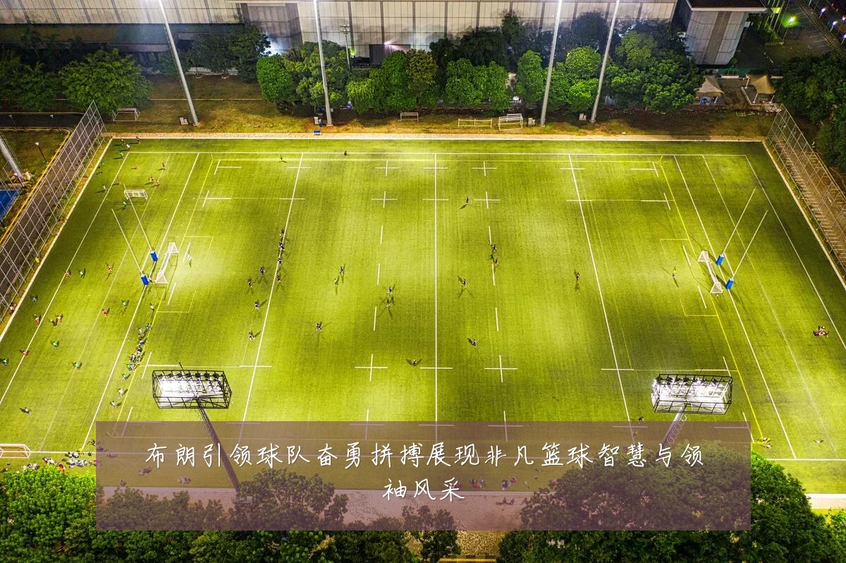 布朗引领球队奋勇拼搏展现非凡篮球智慧与领袖风采