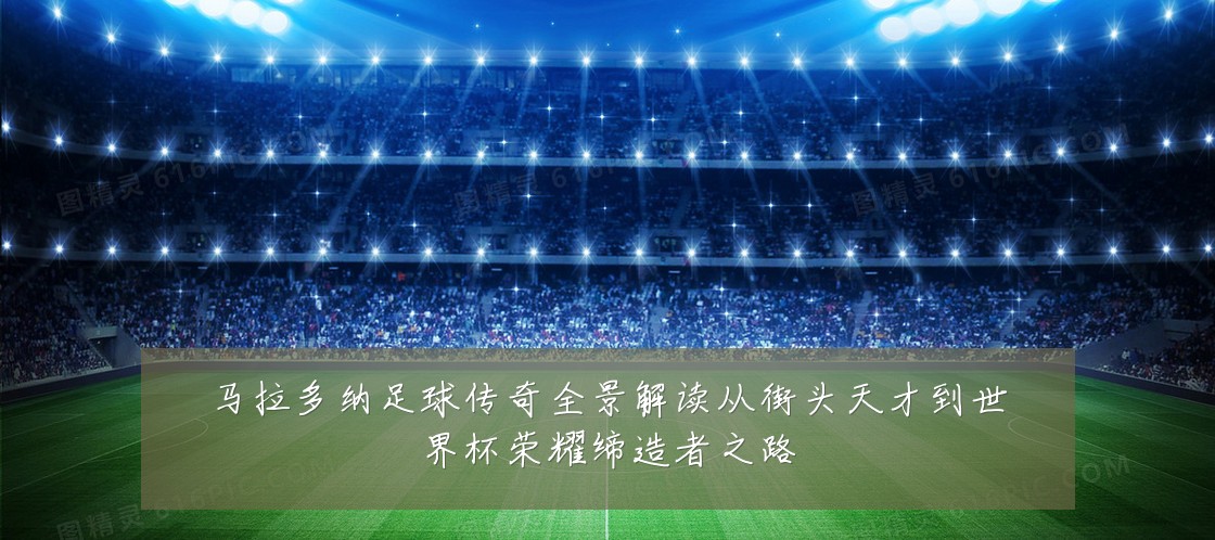 马拉多纳足球传奇全景解读从街头天才到世界杯荣耀缔造者之路