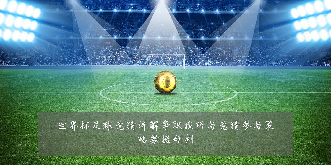 世界杯足球竞猜详解争取技巧与竞猜参与策略数据研判