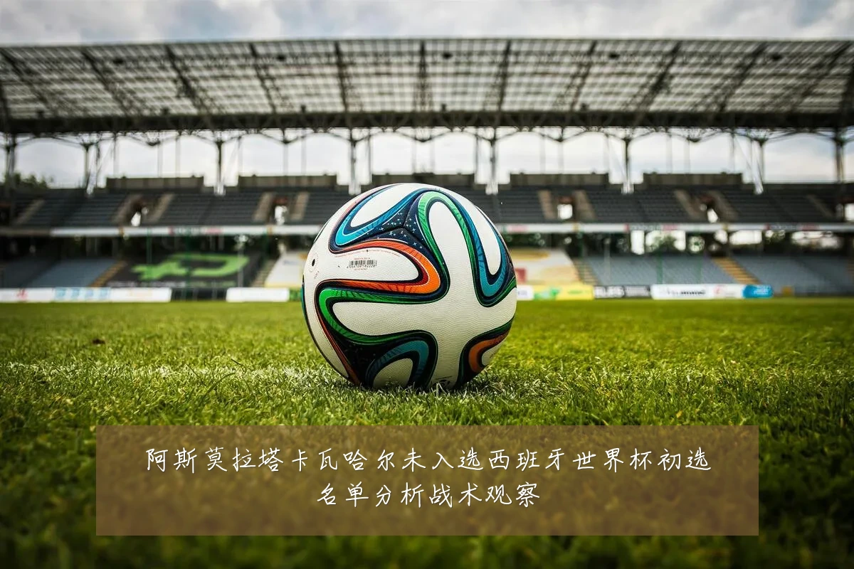 阿斯莫拉塔卡瓦哈尔未入选西班牙世界杯初选名单分析战术观察