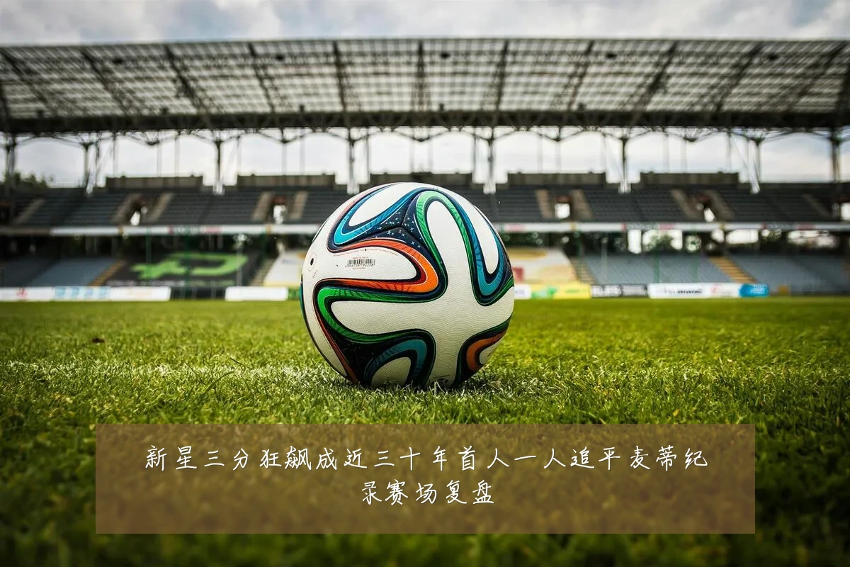 新星三分狂飙成近三十年首人一人追平麦蒂纪录赛场复盘