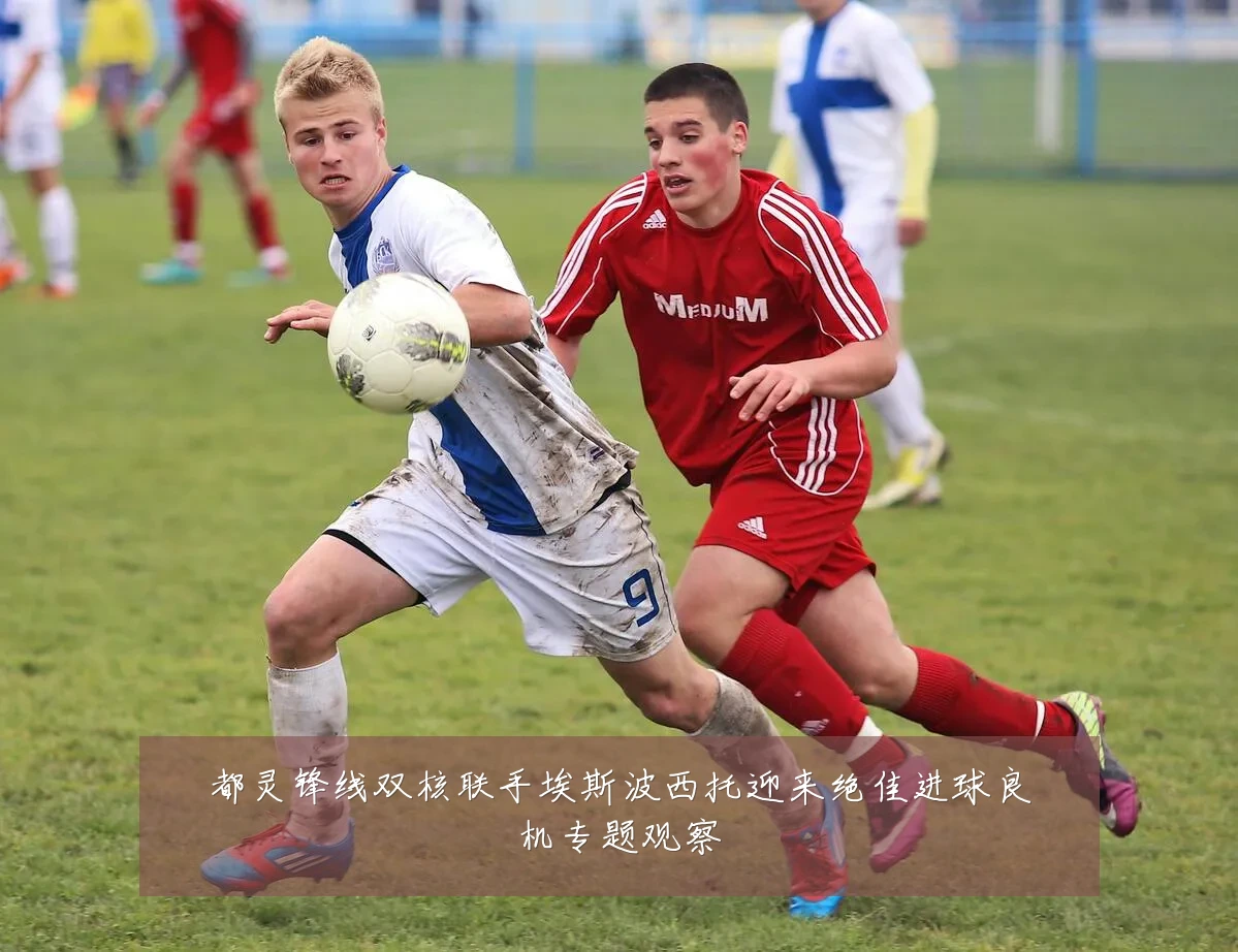 都灵锋线双核联手埃斯波西托迎来绝佳进球良机专题观察