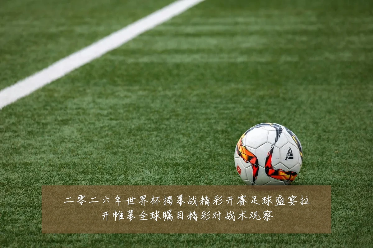 二零二六年世界杯揭幕战精彩开赛足球盛宴拉开帷幕全球瞩目精彩对战术观察